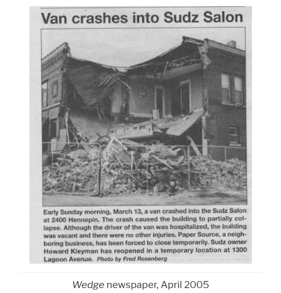 Early Sunday morning, March 13, 2005 a van crashed into the Sudz Salon at 2400 Hennepin. The crash caused the building to partially collapse. Although the driver of the van was hospitalized, the building was vacant and there were no other injuries. Paper Source, a neighboring business, has been forced to close temporarily. Sudz owner Howard Kleyman has reopened in a temporary location at 1300 Lagoon Avenue. Photo by Fred Rosenberg.
