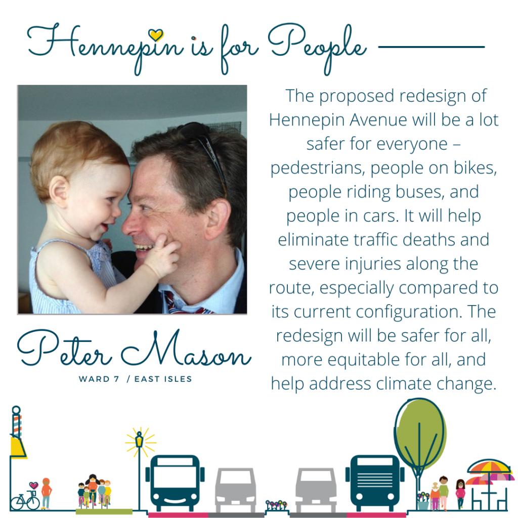 The proposed redesign of Hennepin Avenue will be a lot safer for everyone – pedestrians, people on bikes, people riding buses, and people in cars. It will help eliminate traffic deaths and severe injuries along the route, especially compared to its current configuration. The redesign will be safer for all, more equitable for all, and help address climate change.