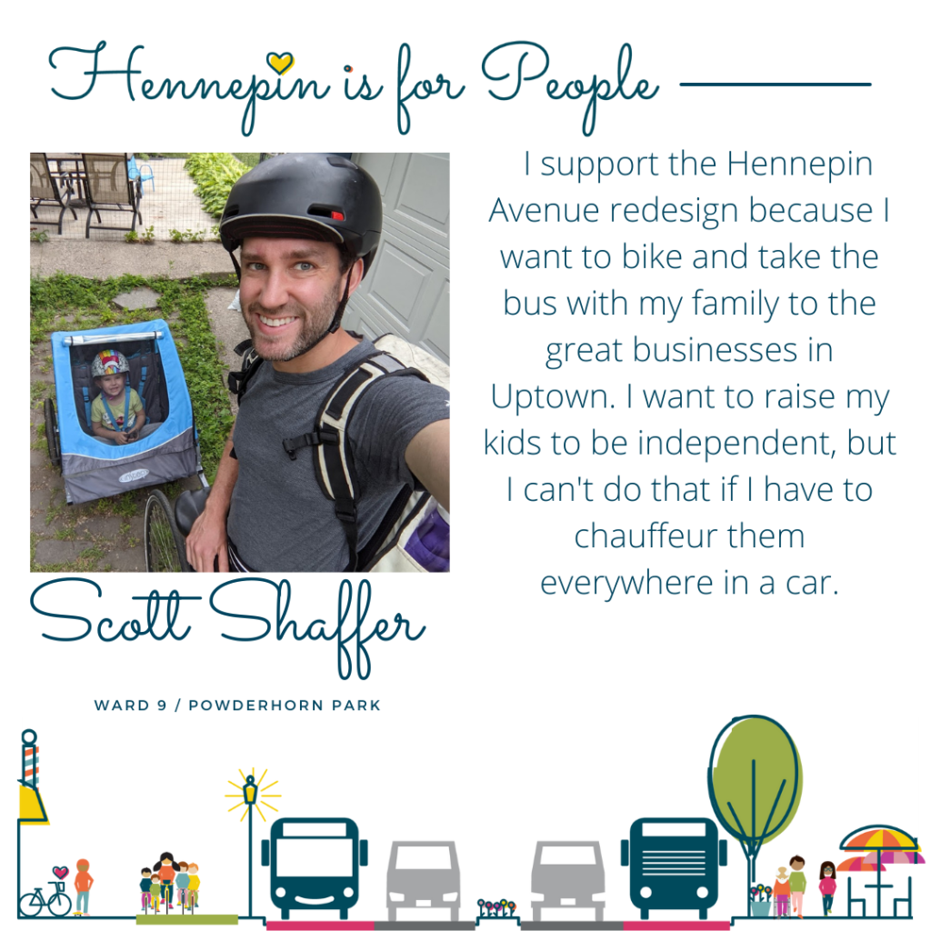 I support the Hennepin Avenue redesign because I want to bike and take the bus with my family to the great businesses in Uptown. I want to raise my kids to be independent, but I can't do that if I have to chauffeur them everywhere in a car.
